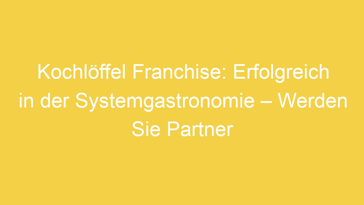 Kochlöffel Franchise: Erfolgreich in der Systemgastronomie – Werden Sie Partner