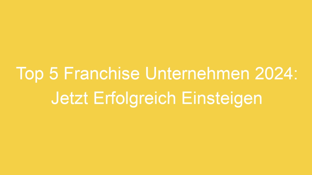 Top 5 Franchise Unternehmen 2024: Jetzt Erfolgreich Einsteigen