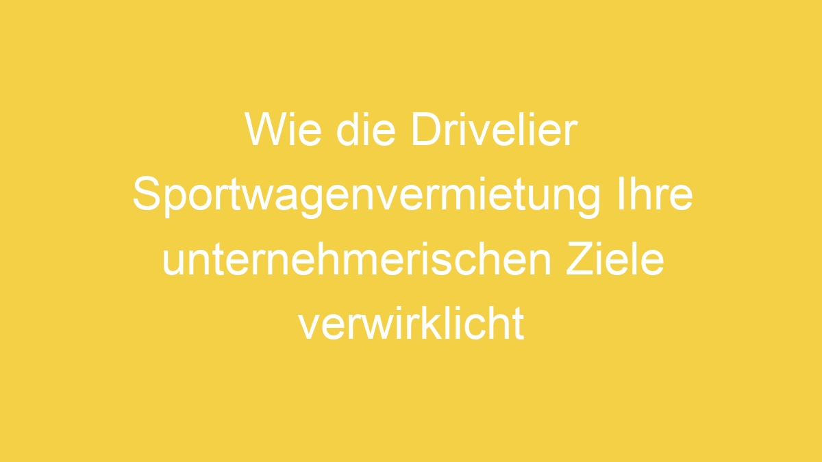 Wie die Drivelier Sportwagenvermietung Ihre unternehmerischen Ziele verwirklicht