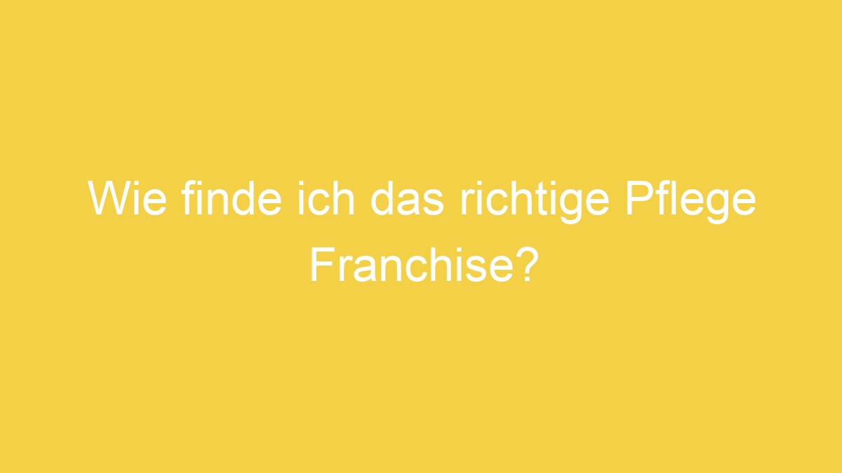 Wie finde ich das richtige Pflege Franchise?